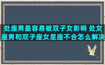 处座男最容易被双子女影响 处女座男和双子座女星座不合怎么解决